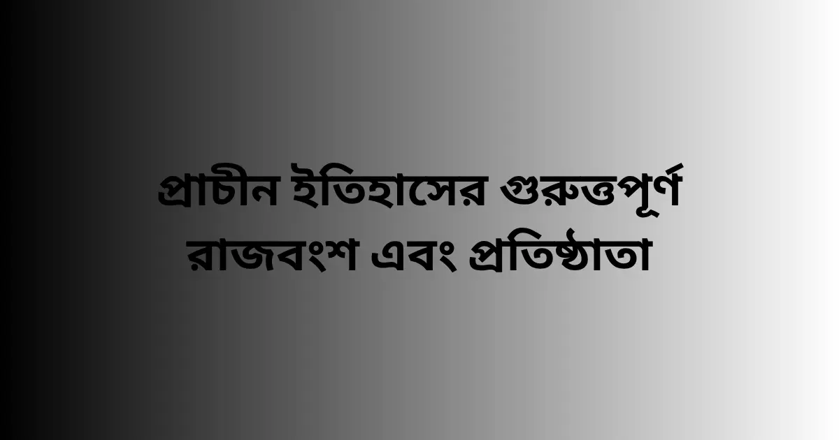 প্রাচীন ইতিহাসের গুরুত্তপূর্ণ রাজবংশ এবং প্রতিষ্ঠাতা